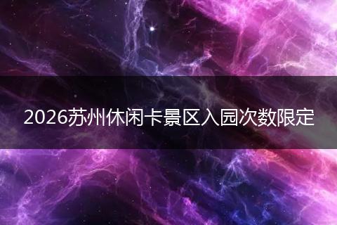 2026苏州休闲卡景区入园次数限定