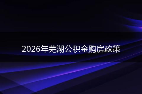 2026年芜湖公积金购房政策