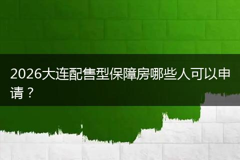 2026大连配售型保障房哪些人可以申请？