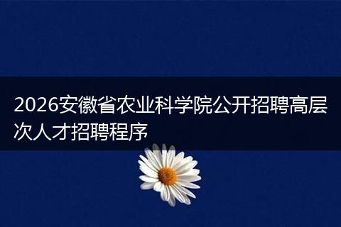 2026安徽省农业科学院公开招聘高层次人才招聘程序