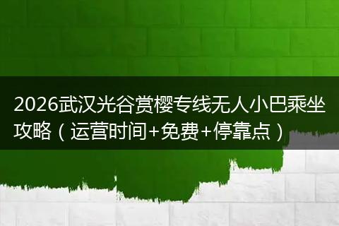 2026武汉光谷赏樱专线无人小巴乘坐攻略（运营时间+免费+停靠点）