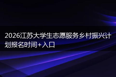 2026江苏大学生志愿服务乡村振兴计划报名时间+入口