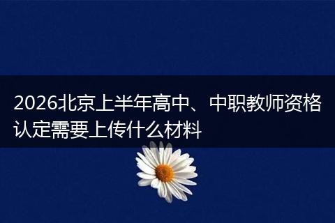 2026北京上半年高中、中职教师资格认定需要上传什么材料