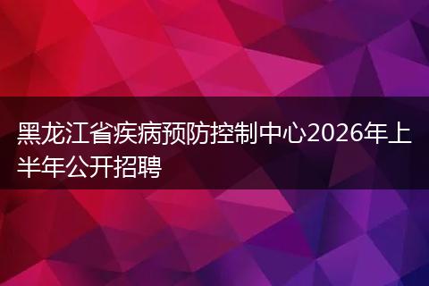 黑龙江省疾病预防控制中心2026年上半年公开招聘