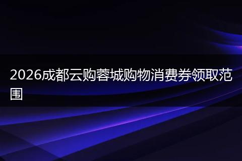 2026成都云购蓉城购物消费券领取范围