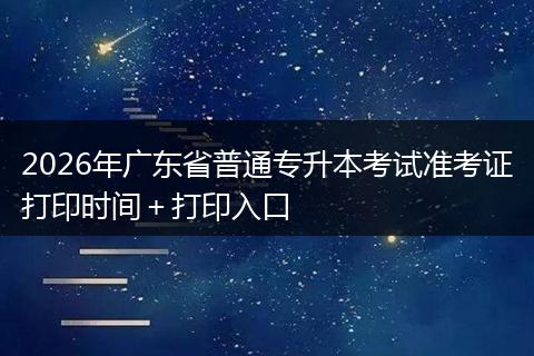 2026年广东省普通专升本考试准考证打印时间＋打印入口