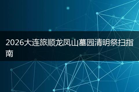 2026大连旅顺龙凤山墓园清明祭扫指南