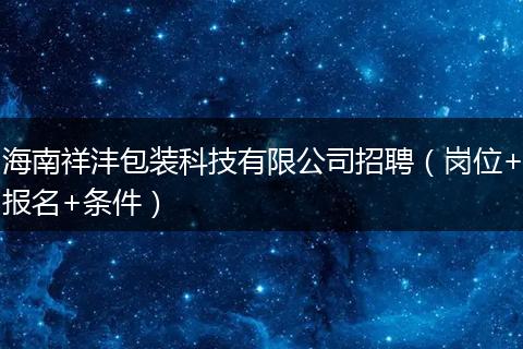 海南祥沣包装科技有限公司招聘（岗位+报名+条件）