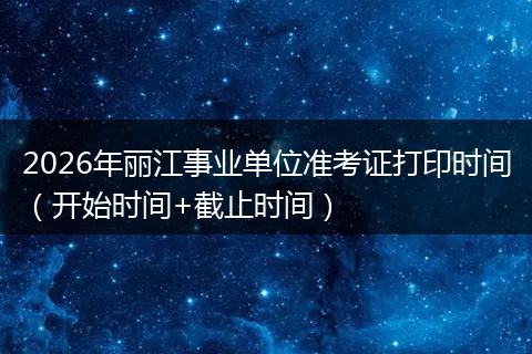 2026年丽江事业单位准考证打印时间（开始时间+截止时间）