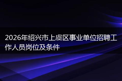 2026年绍兴市上虞区事业单位招聘工作人员岗位及条件