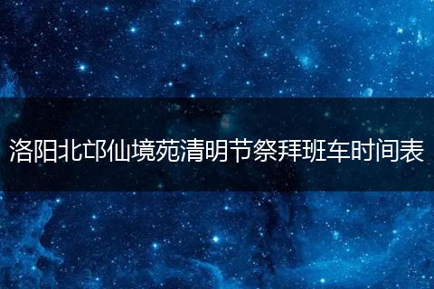洛阳北邙仙境苑清明节祭拜班车时间表