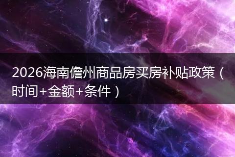 2026海南儋州商品房买房补贴政策（时间+金额+条件）