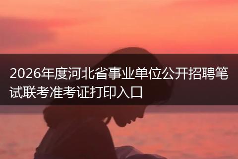 2026年度河北省事业单位公开招聘笔试联考准考证打印入口