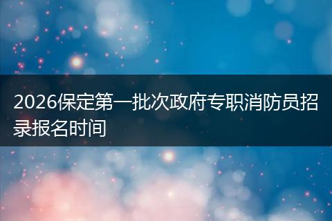2026保定第一批次政府专职消防员招录报名时间