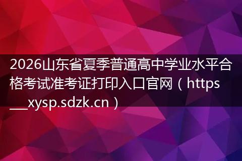 2026山东省夏季普通高中学业水平合格考试准考证打印入口官网（https___xysp.sdzk.cn）
