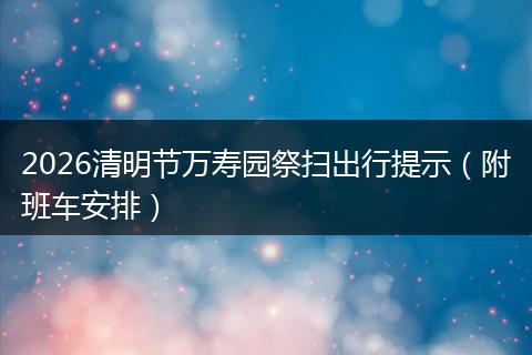 2026清明节万寿园祭扫出行提示（附班车安排）