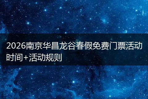 2026南京华昌龙谷春假免费门票活动时间+活动规则