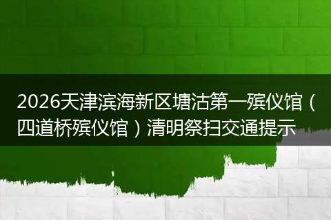 2026天津滨海新区塘沽第一殡仪馆（四道桥殡仪馆）清明祭扫交通提示