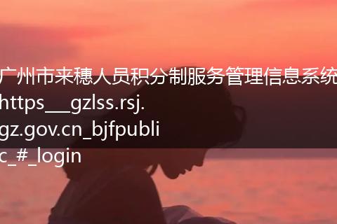 广州市来穗人员积分制服务管理信息系统https___gzlss.rsj.gz.gov.cn_bjfpublic_#_login