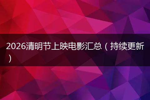 2026清明节上映电影汇总（持续更新）
