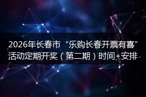 2026年长春市“乐购长春开票有喜”活动定期开奖（第二期）时间+安排