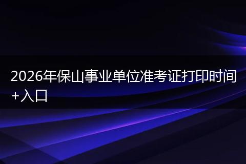 2026年保山事业单位准考证打印时间+入口