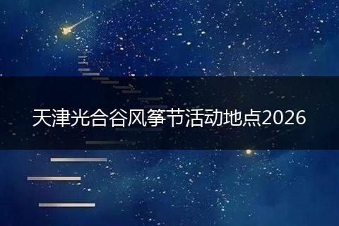 天津光合谷风筝节活动地点2026