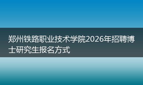 郑州铁路职业技术学院2026年招聘博士研究生报名方式
