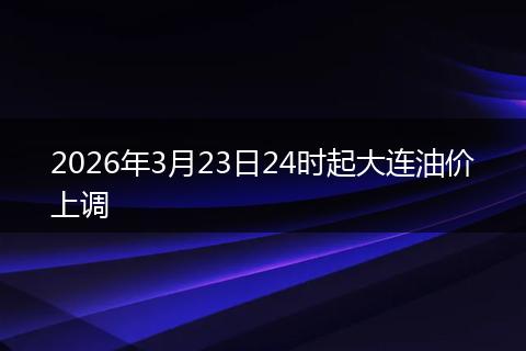 2026年3月23日24时起大连油价上调
