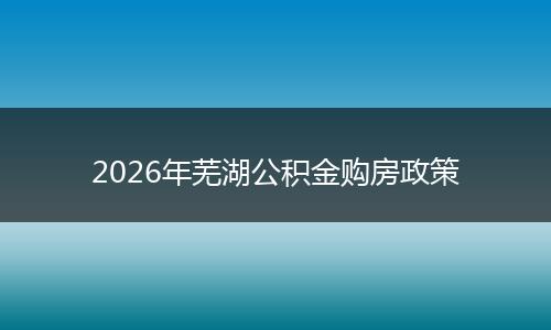 2026年芜湖公积金购房政策
