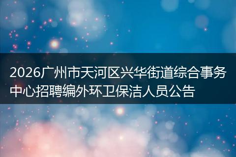 2026广州市天河区兴华街道综合事务中心招聘编外环卫保洁人员公告