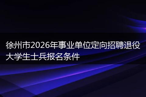 徐州市2026年事业单位定向招聘退役大学生士兵报名条件