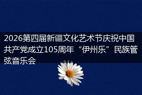 2026第四届新疆文化艺术节庆祝中国共产党成立105周年“伊州乐”民族管弦音乐会