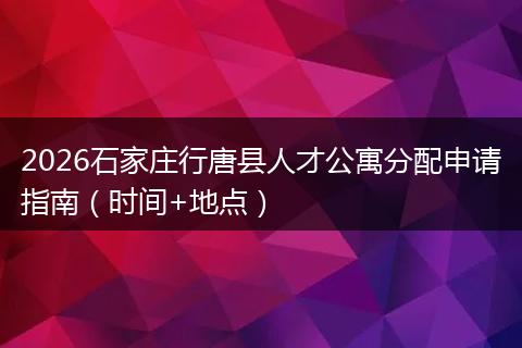 2026石家庄行唐县人才公寓分配申请指南（时间+地点）
