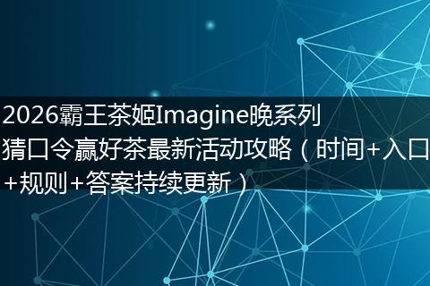 2026霸王茶姬Imagine晚系列猜口令赢好茶最新活动攻略（时间+入口+规则+答案持续更新）