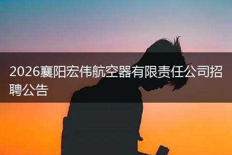 2026襄阳宏伟航空器有限责任公司招聘公告