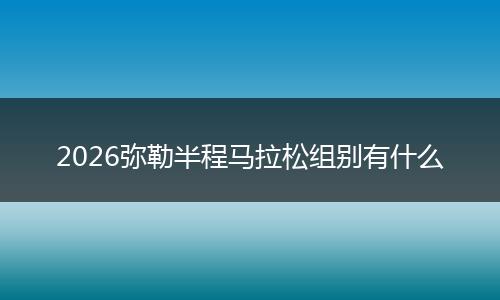 2026弥勒半程马拉松组别有什么