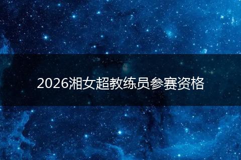 2026湘女超教练员参赛资格
