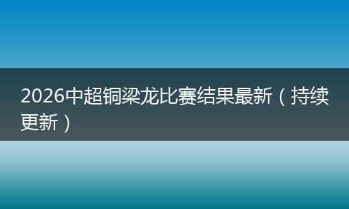 2026中超铜梁龙比赛结果最新（持续更新）