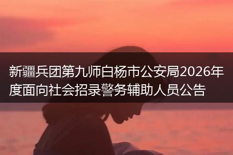 新疆兵团第九师白杨市公安局2026年度面向社会招录警务辅助人员公告