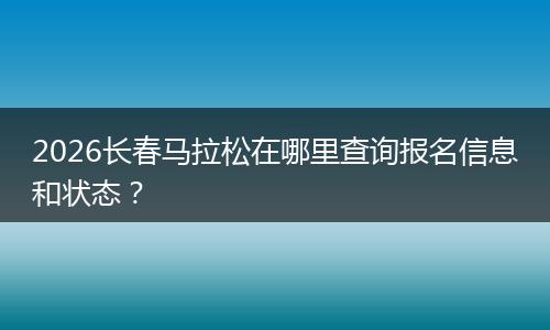 2026长春马拉松在哪里查询报名信息和状态？