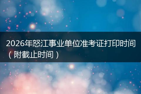 2026年怒江事业单位准考证打印时间（附截止时间）