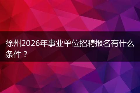 徐州2026年事业单位招聘报名有什么条件？