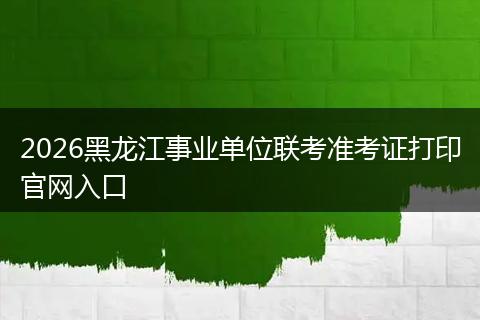 2026黑龙江事业单位联考准考证打印官网入口
