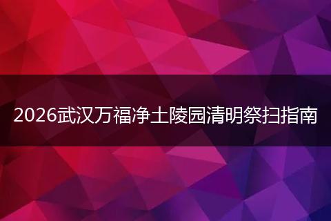 2026武汉万福净土陵园清明祭扫指南