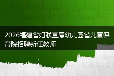 2026福建省妇联直属幼儿园省儿童保育院招聘新任教师