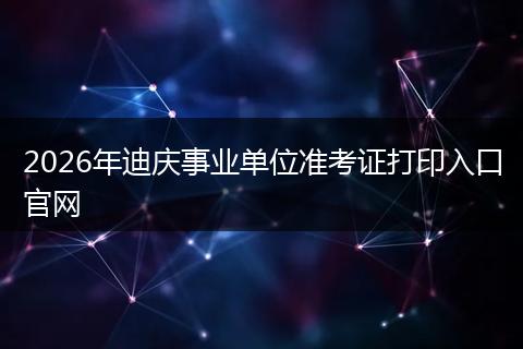 2026年迪庆事业单位准考证打印入口官网