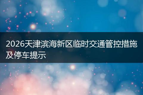 2026天津滨海新区临时交通管控措施及停车提示