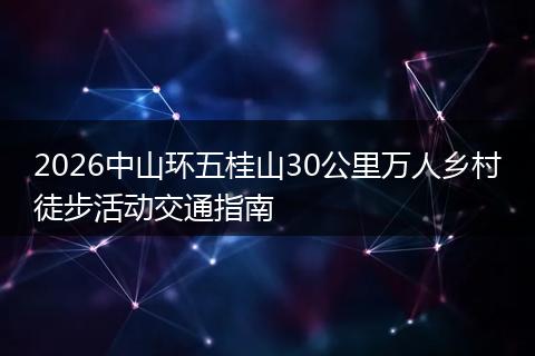 2026中山环五桂山30公里万人乡村徒步活动交通指南