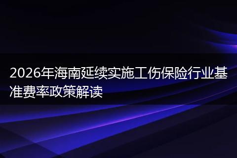 2026年海南延续实施工伤保险行业基准费率政策解读